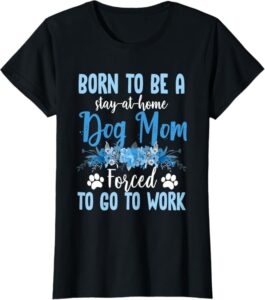 Mother's day Women's Born to Be a Stay-At-Home Dog Mom, Forced to Go To Work